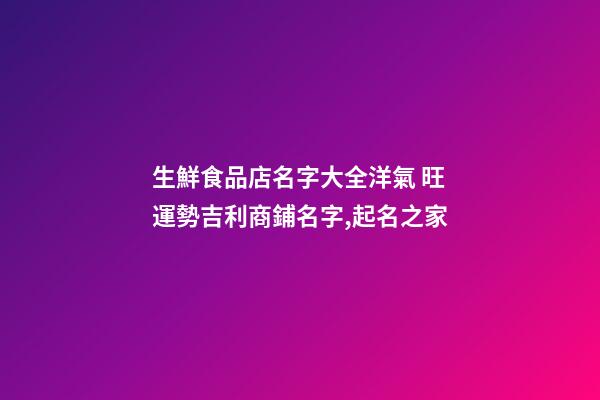 生鮮食品店名字大全洋氣 旺運勢吉利商鋪名字,起名之家-第1張-店鋪起名-玄機派